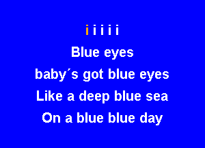 Blue eyes

baby's got blue eyes
Like a deep blue sea
On a blue blue day