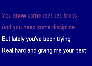 But lately you've been trying

Real hard and giving me your best