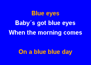 Blue eyes
Baby's got blue eyes

When the morning comes

On a blue blue day