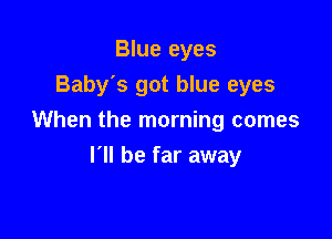 Blue eyes
Baby's got blue eyes

When the morning comes

I'll be far away