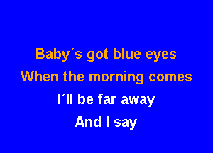 Baby's got blue eyes

When the morning comes

I'll be far away
And I say