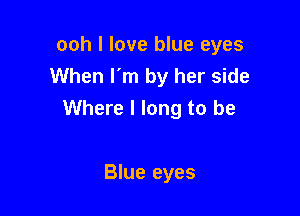 ooh I love blue eyes
When I'm by her side

Where I long to be

Blue eyes