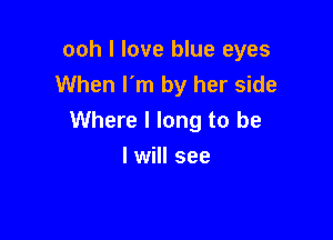 ooh I love blue eyes
When I'm by her side

Where I long to be
I will see