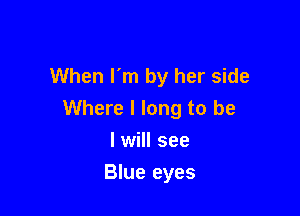 When I'm by her side

Where I long to be
I will see

Blue eyes