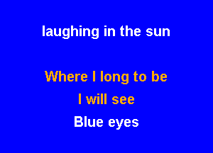 laughing in the sun

Where I long to be
I will see

Blue eyes