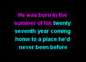 He was born in the
summer of his twenty

seventh year coming
home to a place he'd
never been before