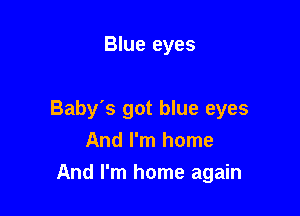 Blue eyes

Baby's got blue eyes
And I'm home
And I'm home again
