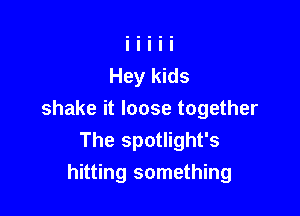 shake it loose together
The spotlight's

hitting something