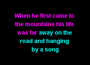 When he first came to
the mountains his life

was far away on the
road and hanging
by a song
