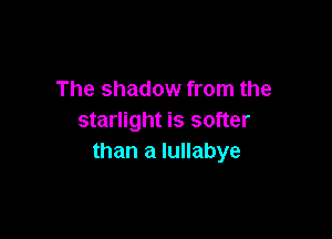 The shadow from the

starlight is softer
than a Iullabye