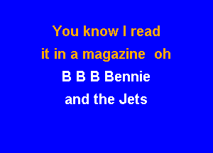 You know I read

it in a magazine oh

B B B Bennie
and the Jets