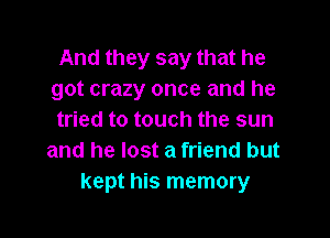 And they say that he
got crazy once and he

tried to touch the sun
and he lost a friend but
kept his memory