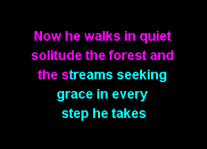 Now he walks in quiet
solitude the forest and

the streams seeking
grace in every
step he takes