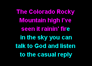 The Colorado Rocky
Mountain high I've
seen it rainin' tire

in the sky you can
talk to God and listen
to the casual reply