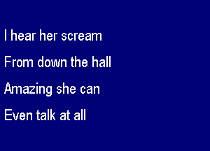 I hear her scream

From down the hall

Amazing she can

Even talk at all