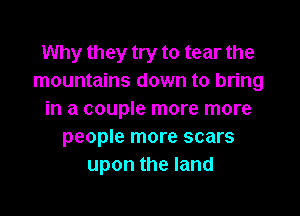 Why they try to tear the
mountains down to bring

in a couple more more
people more scars
upon the land