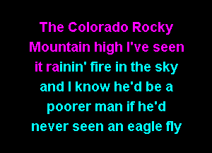 The Colorado Rocky
Mountain high I've seen
it rainin' fire in the sky

and I know he'd be a
poorer man if he'd
never seen an eagle fly
