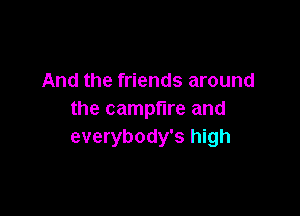 And the friends around

the campfire and
everybody's high