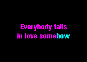 Everybody falls

in love somehow