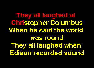 They all laughed at
Christopher Columbus
When he said the world
was round
They all laughed when
Edison recorded sound