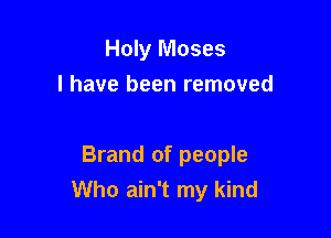 Holy Moses
I have been removed

Brand of people
Who ain't my kind