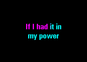 If I had it in

my power