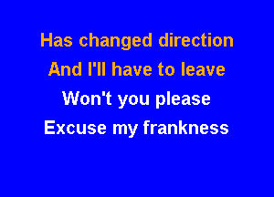 Has changed direction
And I'll have to leave

Won't you please
Excuse my frankness