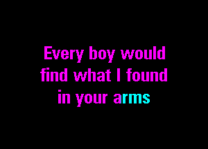 Every boy would

find what I found
in your arms