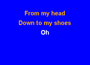 From my head

Down to my shoes
Oh