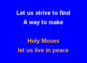 Let us strive to find
A way to make

Holy Moses

let us live in peace