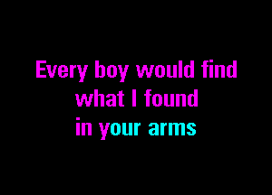 Every boy would find

what I found
in your arms