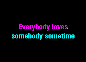 Everybody loves

somebody sometime