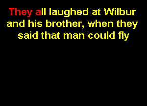 They all laughed at Wilbur
and his brother, when they
said that man could fly