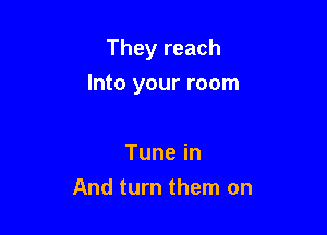 They reach

Into your room

Tunein
And turn them on