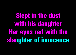 Slept in the dust
with his daughter

Her eyes red with the
slaughter of innocence