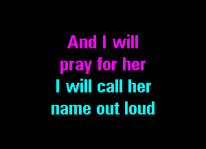 And I will
pray for her

I will call her
name out loud