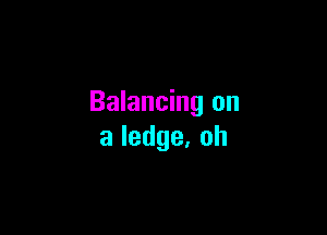 Balancing on

aledge,oh