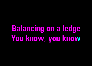 Balancing on a ledge

You know, you know