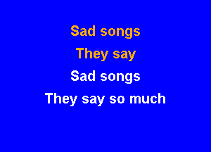 Sad songs
They say
Sad songs

They say so much