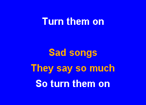 Turn them on

Sad songs

They say so much
So turn them on