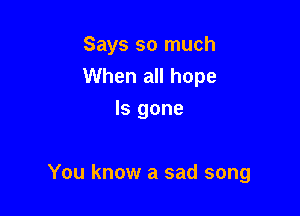 Says so much
When all hope
ls gone

You know a sad song