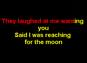 They laughed at me wanting
you

Said I was reaching
for the moon
