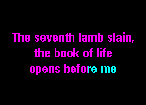 The seventh lamb slain,

the book of life
opens before me