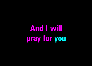 And I will

pray for you