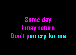 Some day

I may return
Don't you cry for me