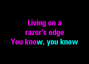 Living on a

razor's edge
You know, you know