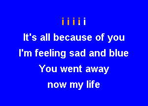 It's all because of you
I'm feeling sad and blue

You went away

now my life