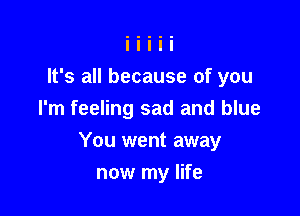 It's all because of you
I'm feeling sad and blue

You went away

now my life