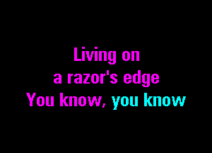 Living on

a razor's edge
You know, you know