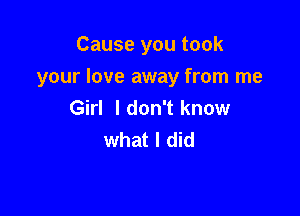 Cause you took

your love away from me

Girl I don't know
what I did